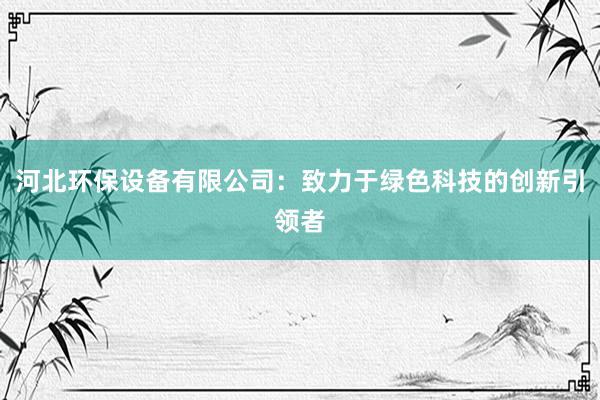 河北环保设备有限公司：致力于绿色科技的创新引领者