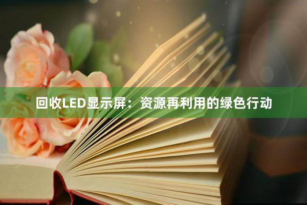 回收LED显示屏：资源再利用的绿色行动