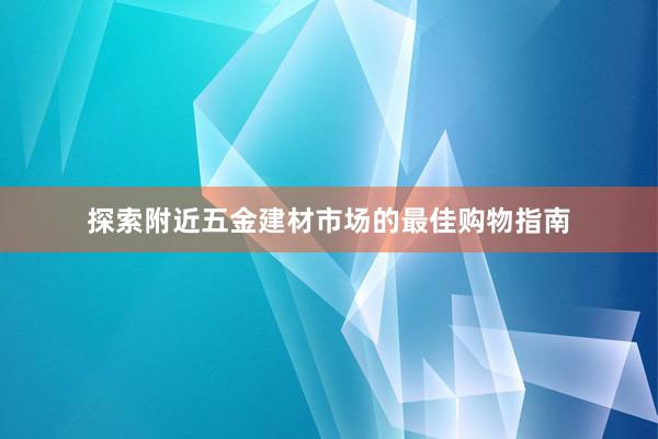 探索附近五金建材市场的最佳购物指南