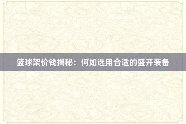 篮球架价钱揭秘：何如选用合适的盛开装备