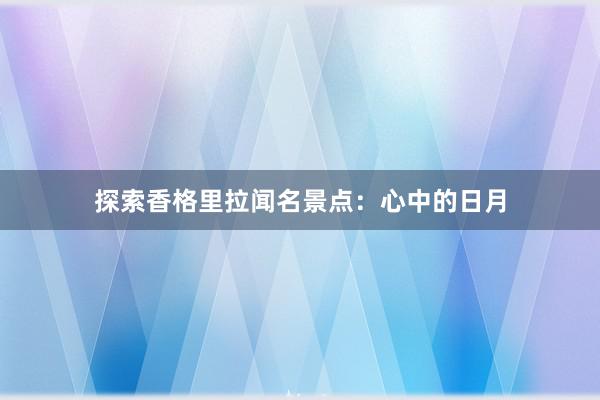 探索香格里拉闻名景点：心中的日月